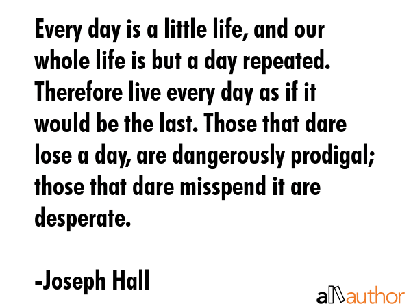 Every day is a little life, and our whole life is but a day repeated. Therefore live every day as... - Joseph Hall Quote GIF