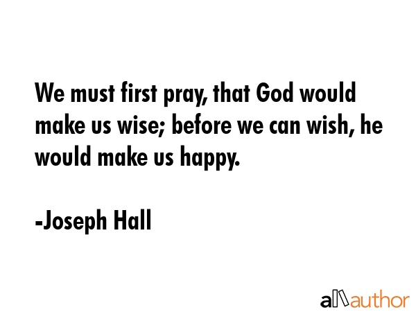 We must first pray, that God would make us wise; before we can wish, he would make us happy. - Joseph Hall Quote GIF