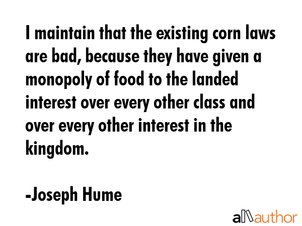 I maintain that the existing corn laws are bad, because they have given a monopoly of food to the... - Joseph Hume Quote GIF