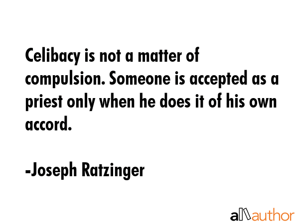 Celibacy is not a matter of compulsion. Someone is accepted as a priest only when he does it of his own accord. - Joseph Ratzinger Quote