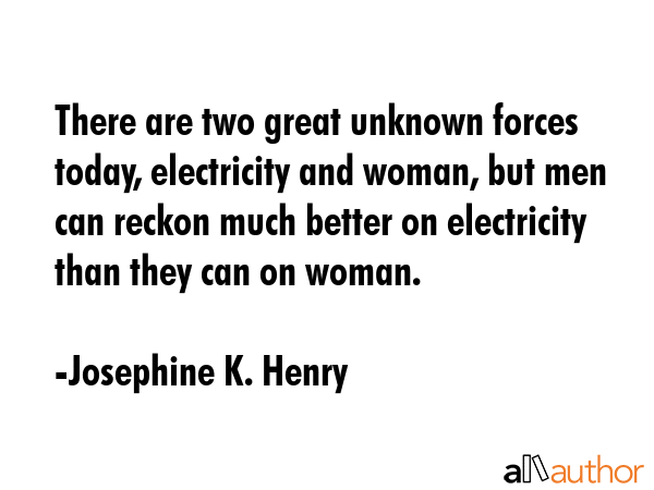 There are two great unknown forces today, electricity and woman, but men can reckon much better on... - Josephine K. Henry Quote GIF