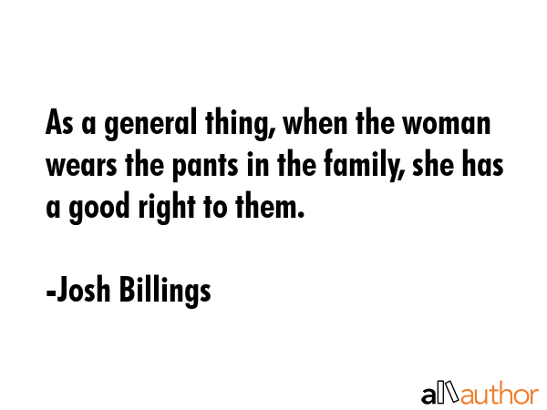 As a general thing, when the woman wears the pants in the family, she has a good right to them. - Josh Billings Quote