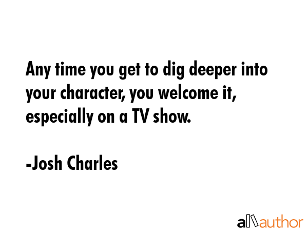 Any time you get to dig deeper into your character, you welcome it, especially on a TV show. - Josh Charles Quote GIF