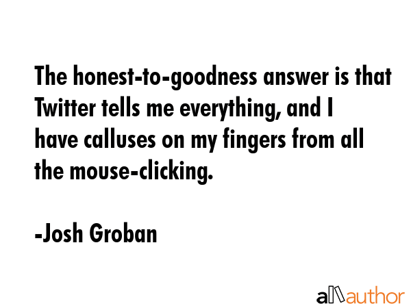 The honest-to-goodness answer is that Twitter tells me everything, and I have calluses on my... - Josh Groban Quote GIF