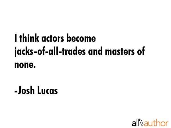I think actors become jacks-of-all-trades and masters of none. - Josh Lucas Quote GIF