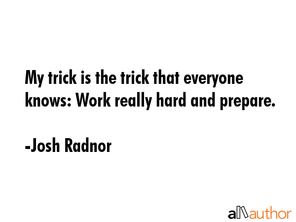 My trick is the trick that everyone knows: Work really hard and prepare. - Josh Radnor Quote