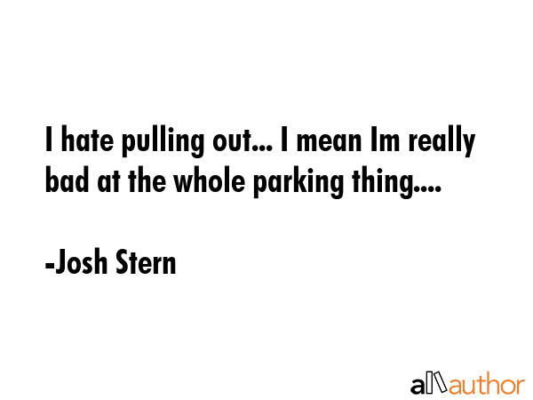 I hate pulling out... I mean Im really bad at the whole parking thing.... - Josh Stern Quote GIF