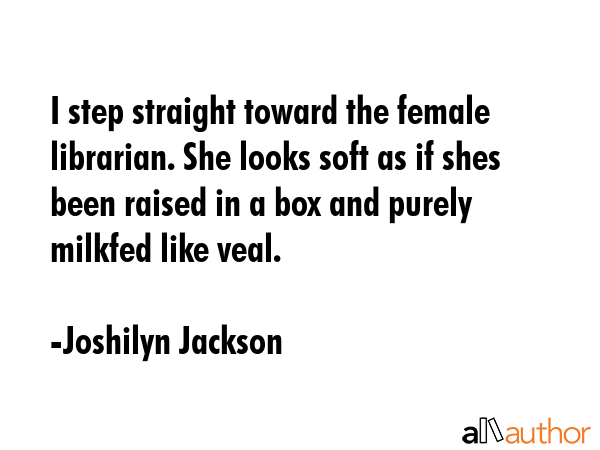 I step straight toward the female librarian. She looks soft as if shes been raised in a box and... - Joshilyn Jackson Quote GIF