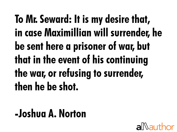 To Mr. Seward: It is my desire that, in case Maximillian will surrender, he be sent here a prisoner... - Joshua A. Norton Quote GIF