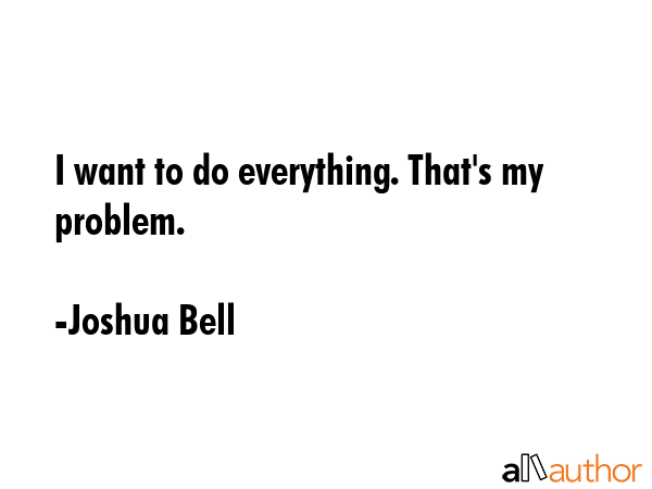 I want to do everything. That\
