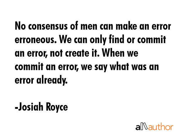No consensus of men can make an error erroneous. We can only find or commit an error, not create it. When we commit an error, we say what was an error already. - Josiah Royce Quote