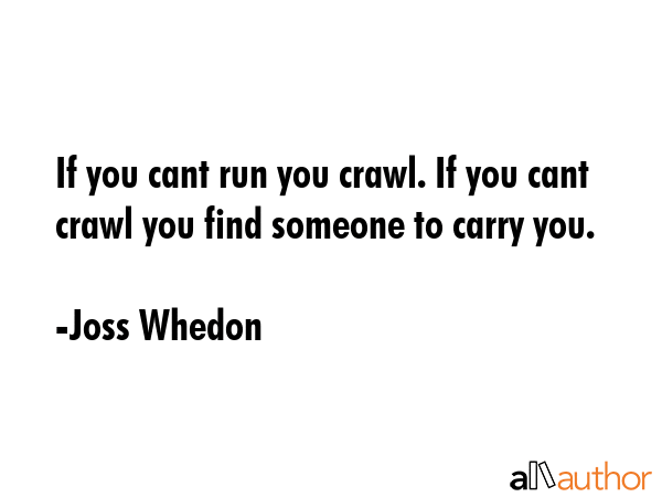 If you cant run you crawl. If you cant crawl you find someone to carry you. - Joss Whedon Quote GIF