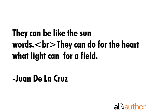 They can be like the sun words.They can do for the heart what light can  for a field. - Juan De La Cruz Quote