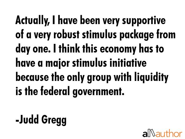 Actually, I have been very supportive of a very robust stimulus package from day one. I think this... - Judd Gregg Quote GIF