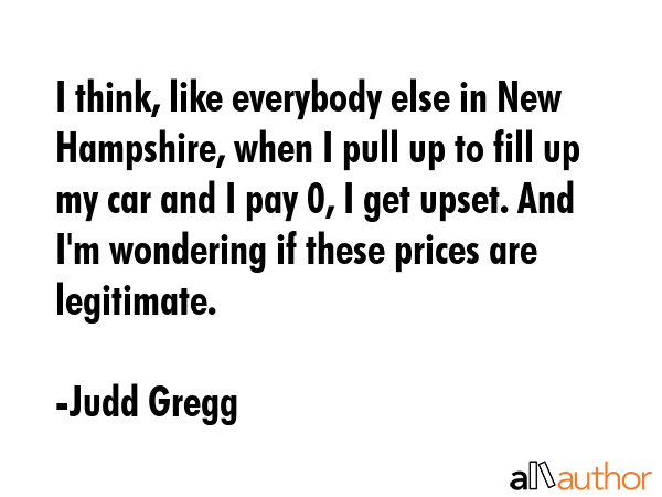 I think, like everybody else in New Hampshire, when I pull up to fill up my car and I pay $50, I... - Judd Gregg Quote GIF
