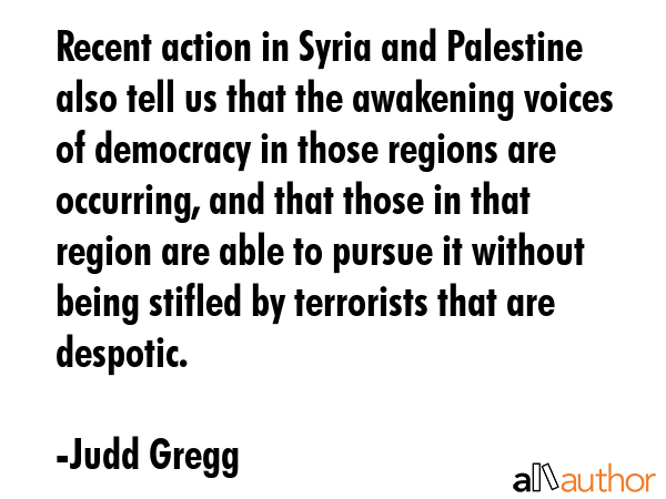 Recent action in Syria and Palestine also tell us that the awakening voices of democracy in those... - Judd Gregg Quote GIF