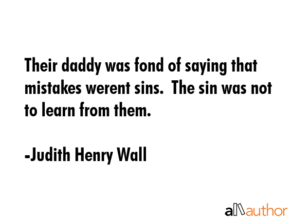 Their daddy was fond of saying that mistakes werent sins.  The sin was not to learn from them. - Judith Henry Wall Quote