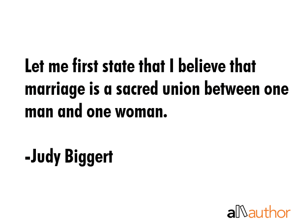 Let me first state that I believe that marriage is a sacred union between one man and one woman. - Judy Biggert Quote