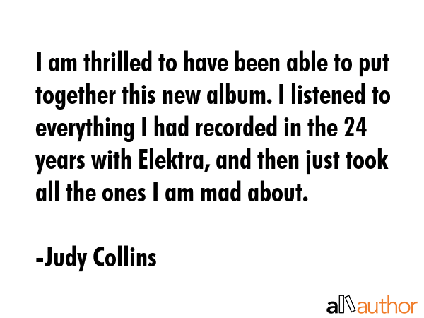 I am thrilled to have been able to put together this new album. I listened to everything I had... - Judy Collins Quote GIF