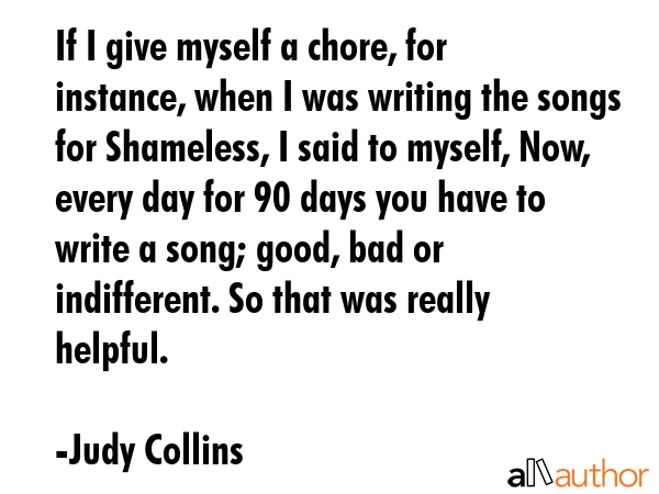 If I give myself a chore, for instance, when I was writing the songs for Shameless, I said to... - Judy Collins Quote GIF