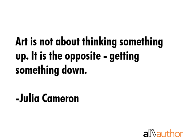 Art is not about thinking something up. It is the opposite - getting something down. - Julia Cameron Quote GIF