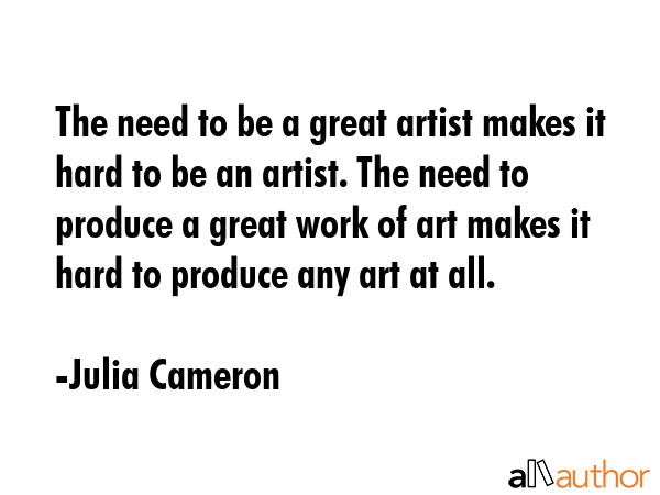 The need to be a great artist makes it hard to be an artist. The need to produce a great work of... - Julia Cameron Quote GIF