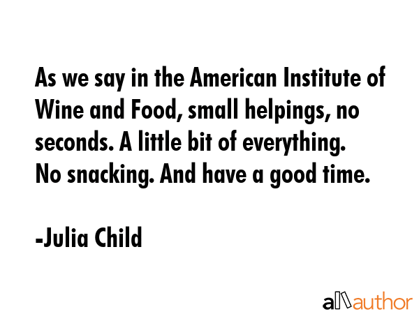 As we say in the American Institute of Wine and Food, small helpings, no seconds. A little bit of everything. No snacking. And have a good time. - Julia Child Quote