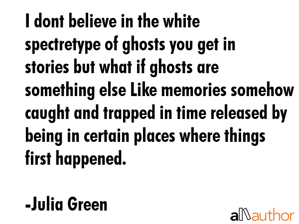 I dont believe in the white spectretype of ghosts you get in stories but what if ghosts are... - Julia Green Quote GIF