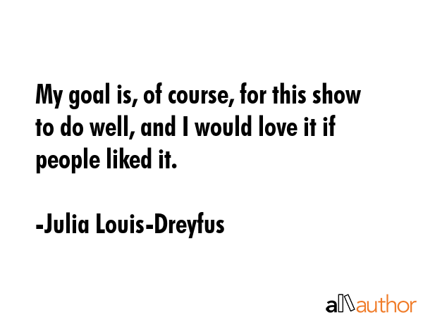 My goal is, of course, for this show to do well, and I would love it if people liked it. - Julia Louis-Dreyfus Quote GIF