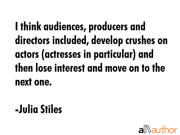 I think audiences, producers and directors included, develop crushes on actors (actresses in particular) and then lose interest and move on to the next one. - Julia Stiles Quote