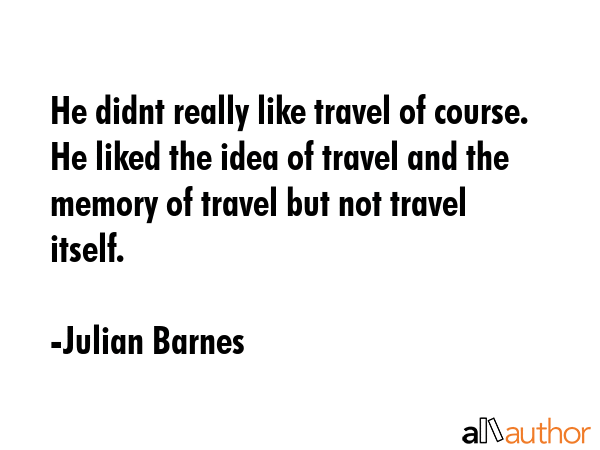 He didnt really like travel of course. He liked the idea of travel and the memory of travel but not... - Julian Barnes Quote GIF