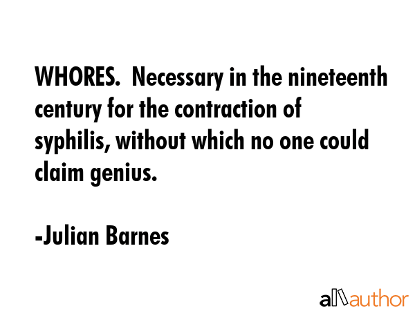 WHORES.  Necessary in the nineteenth century for the contraction of syphilis, without which no one... - Julian Barnes Quote GIF
