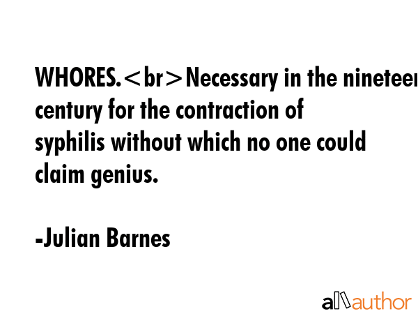 WHORES.Necessary in the nineteenth century for the contraction of syphilis without which no one... - Julian Barnes Quote GIF