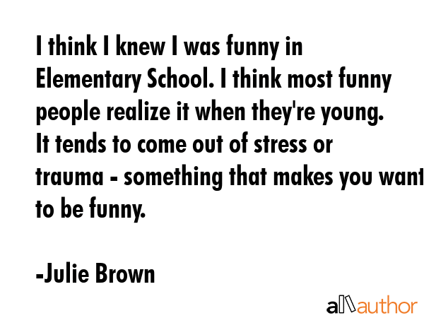 I think I knew I was funny in Elementary School. I think most funny people realize it when they\