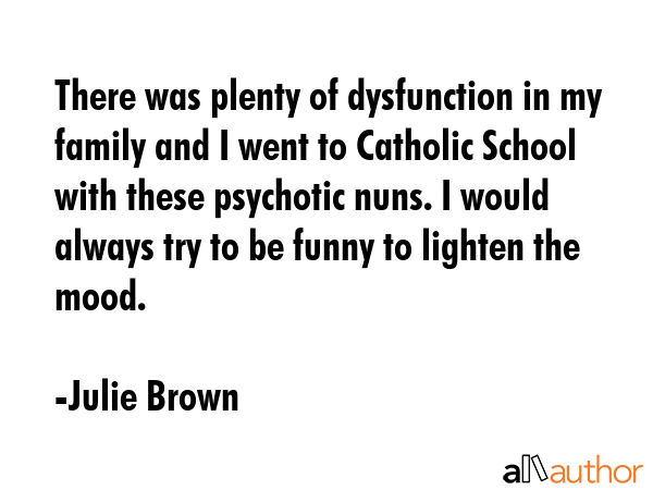 There was plenty of dysfunction in my family and I went to Catholic School with these psychotic... - Julie Brown Quote GIF