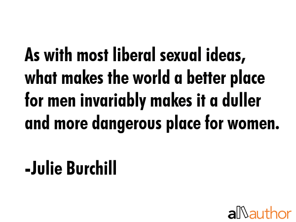 As with most liberal sexual ideas, what makes the world a better place for men invariably makes it... - Julie Burchill Quote GIF