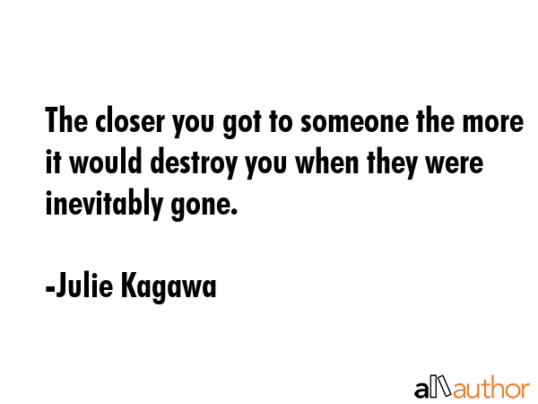 The closer you got to someone the more it would destroy you when they were inevitably gone. - Julie Kagawa Quote