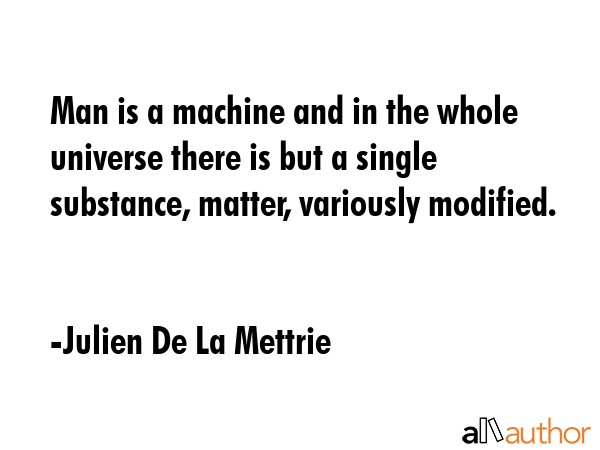 Man is a machine and in the whole universe there is but a single substance, matter, variously... - Julien De La Mettrie Quote GIF