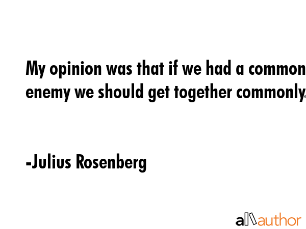 My opinion was that if we had a common enemy we should get together commonly. - Julius Rosenberg Quote