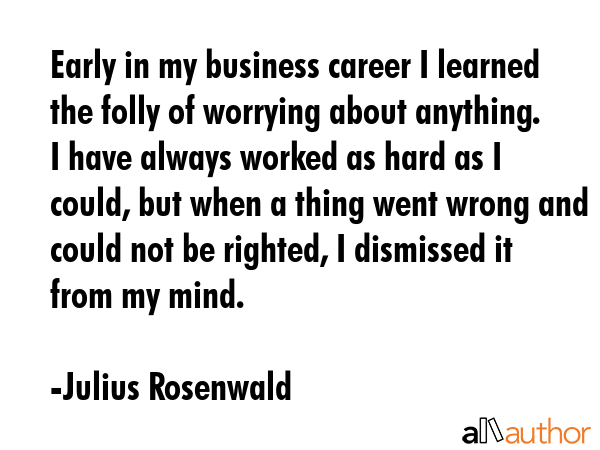 Early in my business career I learned the folly of worrying about anything. I have always worked as... - Julius Rosenwald Quote GIF