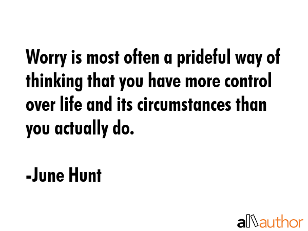 Worry is most often a prideful way of thinking that you have more control over life and its circumstances than you actually do. - June Hunt Quote