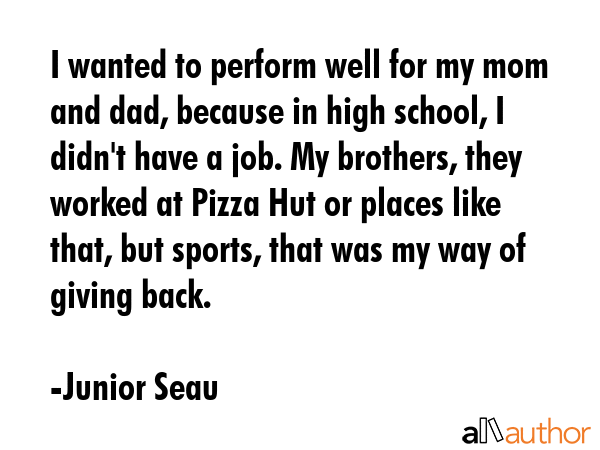 I wanted to perform well for my mom and dad, because in high school, I didn\