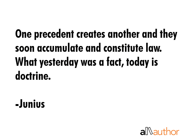 One precedent creates another and they soon accumulate and constitute law. What yesterday was a... - Junius Quote GIF