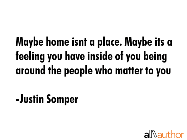 Maybe home isnt a place. Maybe its a feeling you have inside of you being around the people who... - Justin Somper Quote GIF