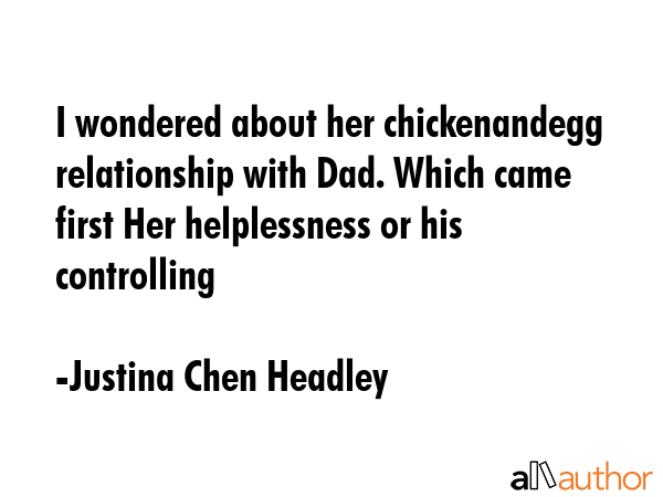 I wondered about her chickenandegg relationship with Dad. Which came first Her helplessness or his... - Justina Chen Headley Quote GIF