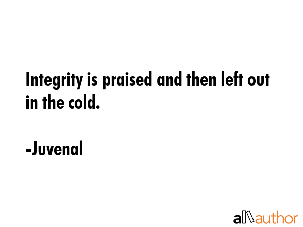 Integrity is praised and then left out in the cold. - Juvenal Quote