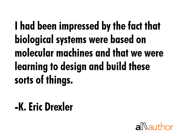 I had been impressed by the fact that biological systems were based on molecular machines and that we were learning to design and build these sorts of things. - K. Eric Drexler Quote