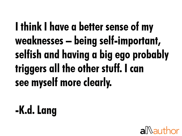 I think I have a better sense of my weaknesses – being self-important, selfish and having a big... - K.d. Lang Quote GIF