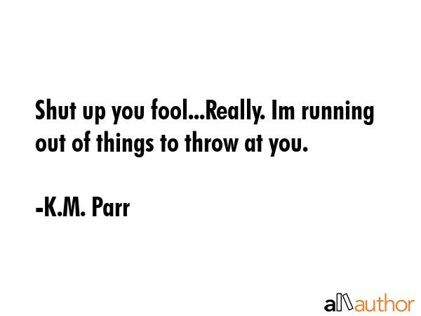 Shut up you fool...Really. Im running out of things to throw at you. - K.M. Parr Quote GIF