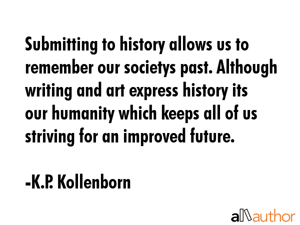 Submitting to history allows us to remember our societys past. Although writing and art express... - K.P. Kollenborn Quote GIF